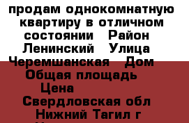 продам однокомнатную квартиру в отличном состоянии › Район ­ Ленинский › Улица ­ Черемшанская › Дом ­ 18 › Общая площадь ­ 29 › Цена ­ 1 050 000 - Свердловская обл., Нижний Тагил г. Недвижимость » Квартиры продажа   . Свердловская обл.,Нижний Тагил г.